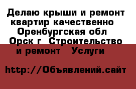 Делаю крыши и ремонт квартир качественно - Оренбургская обл., Орск г. Строительство и ремонт » Услуги   